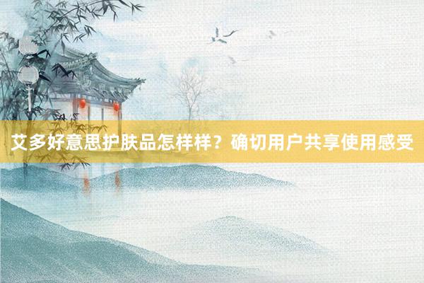 艾多好意思护肤品怎样样？确切用户共享使用感受
